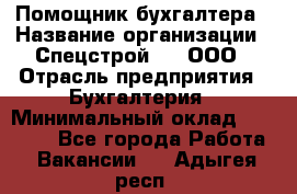 Помощник бухгалтера › Название организации ­ Спецстрой-31, ООО › Отрасль предприятия ­ Бухгалтерия › Минимальный оклад ­ 20 000 - Все города Работа » Вакансии   . Адыгея респ.